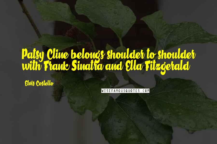 Elvis Costello Quotes: Patsy Cline belongs shoulder-to-shoulder with Frank Sinatra and Ella Fitzgerald.