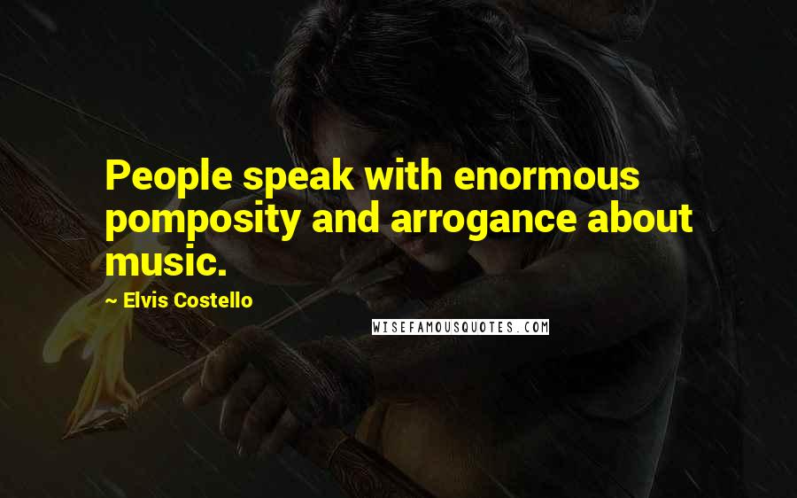 Elvis Costello Quotes: People speak with enormous pomposity and arrogance about music.