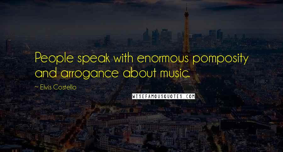 Elvis Costello Quotes: People speak with enormous pomposity and arrogance about music.