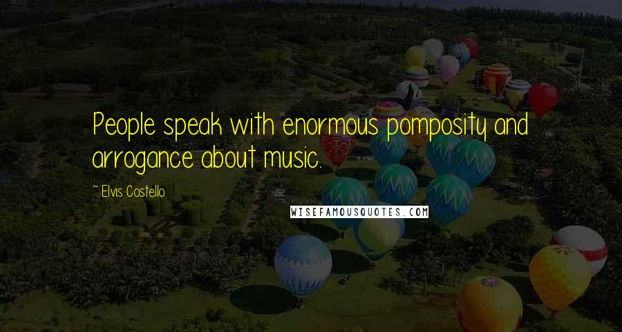 Elvis Costello Quotes: People speak with enormous pomposity and arrogance about music.