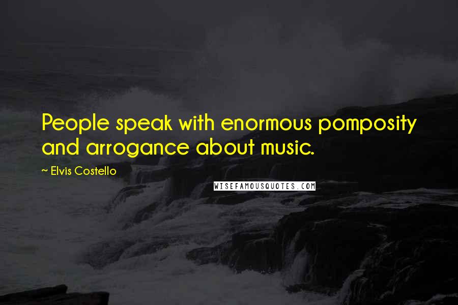 Elvis Costello Quotes: People speak with enormous pomposity and arrogance about music.