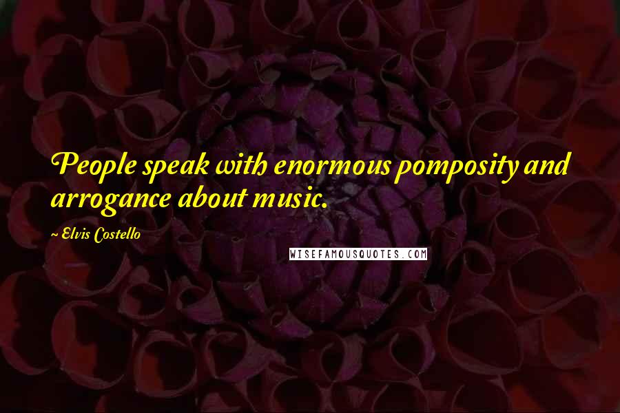 Elvis Costello Quotes: People speak with enormous pomposity and arrogance about music.