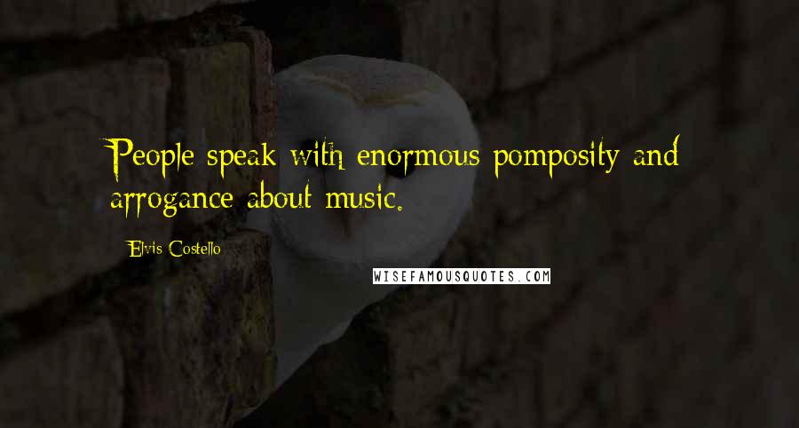 Elvis Costello Quotes: People speak with enormous pomposity and arrogance about music.