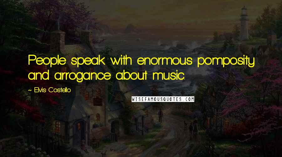 Elvis Costello Quotes: People speak with enormous pomposity and arrogance about music.