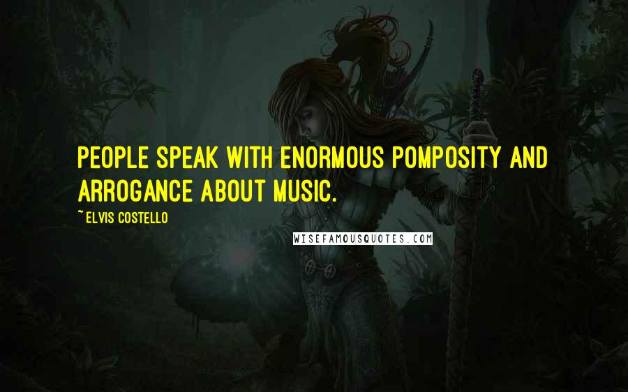 Elvis Costello Quotes: People speak with enormous pomposity and arrogance about music.