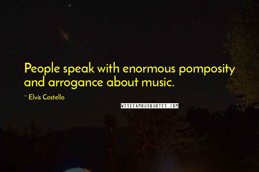 Elvis Costello Quotes: People speak with enormous pomposity and arrogance about music.