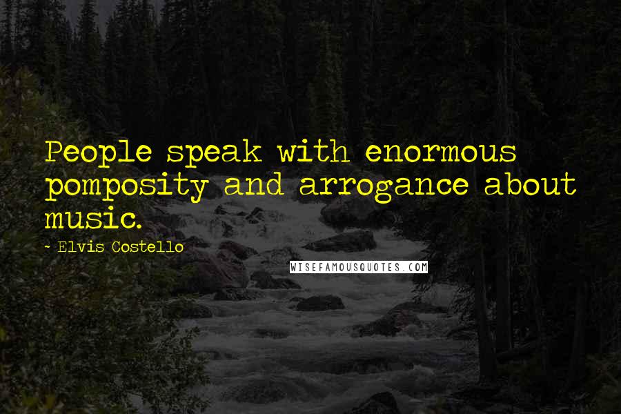 Elvis Costello Quotes: People speak with enormous pomposity and arrogance about music.