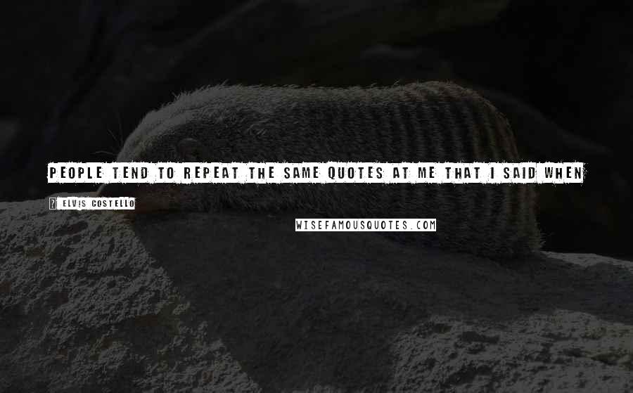 Elvis Costello Quotes: People tend to repeat the same quotes at me that I said when I was 23. And of course, you say things then, and sometimes they're ill-advised.