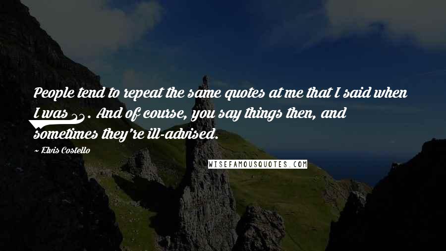 Elvis Costello Quotes: People tend to repeat the same quotes at me that I said when I was 23. And of course, you say things then, and sometimes they're ill-advised.