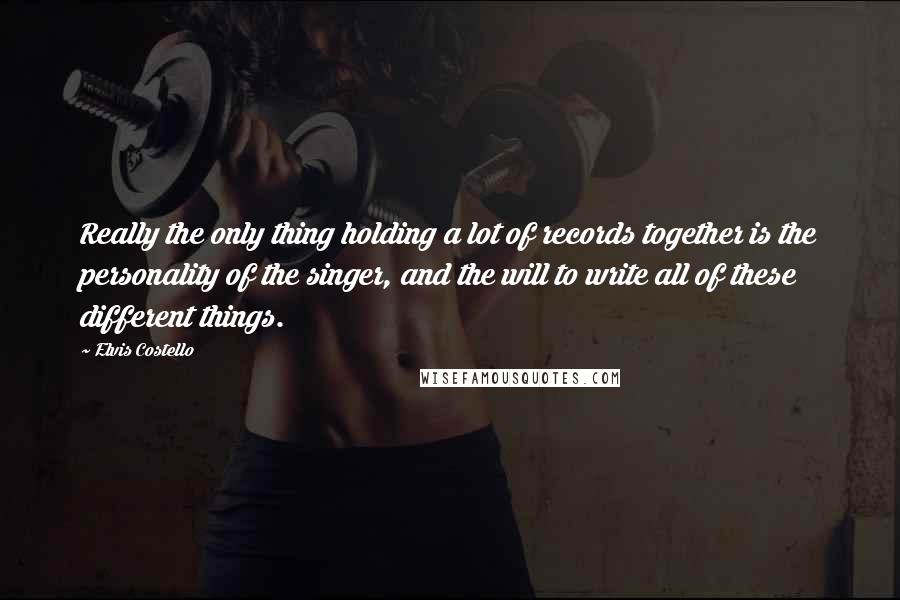 Elvis Costello Quotes: Really the only thing holding a lot of records together is the personality of the singer, and the will to write all of these different things.