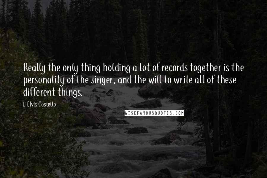 Elvis Costello Quotes: Really the only thing holding a lot of records together is the personality of the singer, and the will to write all of these different things.
