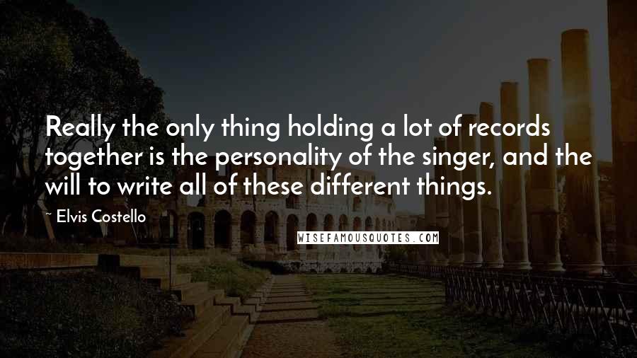 Elvis Costello Quotes: Really the only thing holding a lot of records together is the personality of the singer, and the will to write all of these different things.