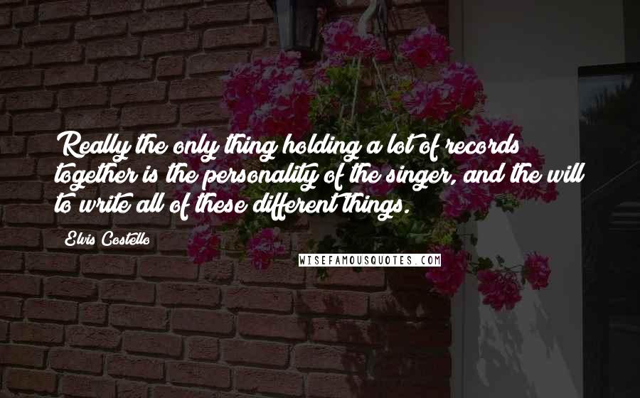 Elvis Costello Quotes: Really the only thing holding a lot of records together is the personality of the singer, and the will to write all of these different things.