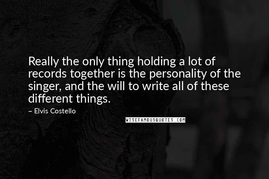 Elvis Costello Quotes: Really the only thing holding a lot of records together is the personality of the singer, and the will to write all of these different things.