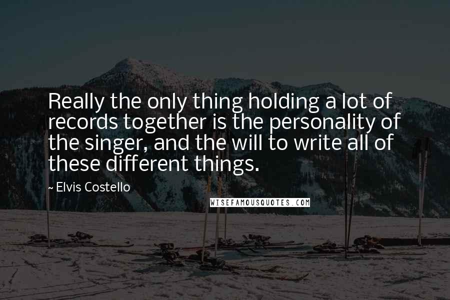 Elvis Costello Quotes: Really the only thing holding a lot of records together is the personality of the singer, and the will to write all of these different things.