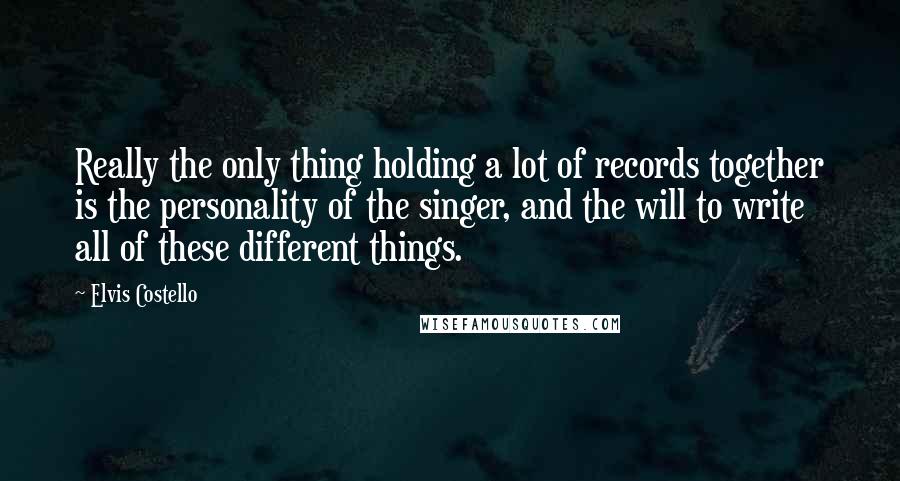 Elvis Costello Quotes: Really the only thing holding a lot of records together is the personality of the singer, and the will to write all of these different things.