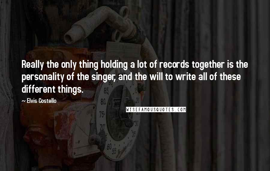 Elvis Costello Quotes: Really the only thing holding a lot of records together is the personality of the singer, and the will to write all of these different things.