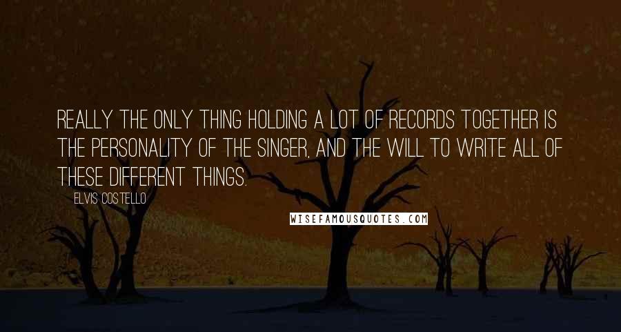 Elvis Costello Quotes: Really the only thing holding a lot of records together is the personality of the singer, and the will to write all of these different things.