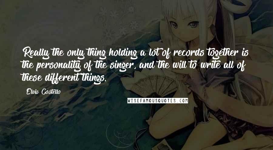 Elvis Costello Quotes: Really the only thing holding a lot of records together is the personality of the singer, and the will to write all of these different things.