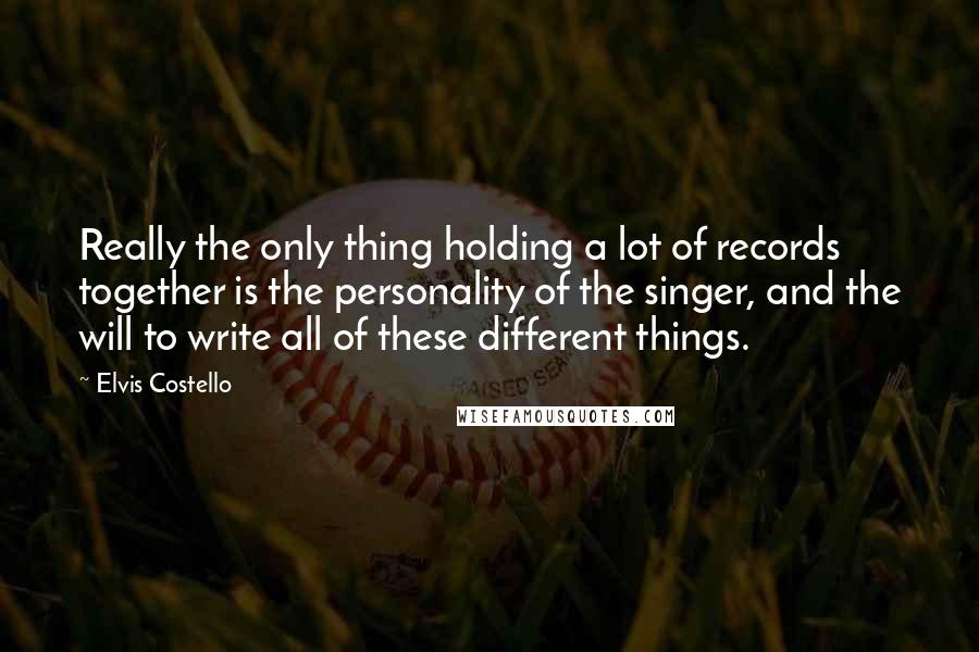 Elvis Costello Quotes: Really the only thing holding a lot of records together is the personality of the singer, and the will to write all of these different things.