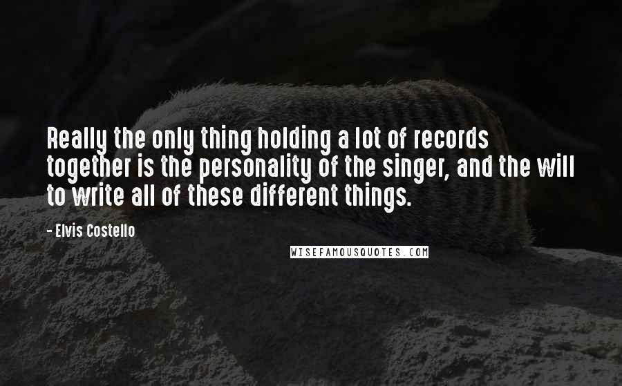 Elvis Costello Quotes: Really the only thing holding a lot of records together is the personality of the singer, and the will to write all of these different things.