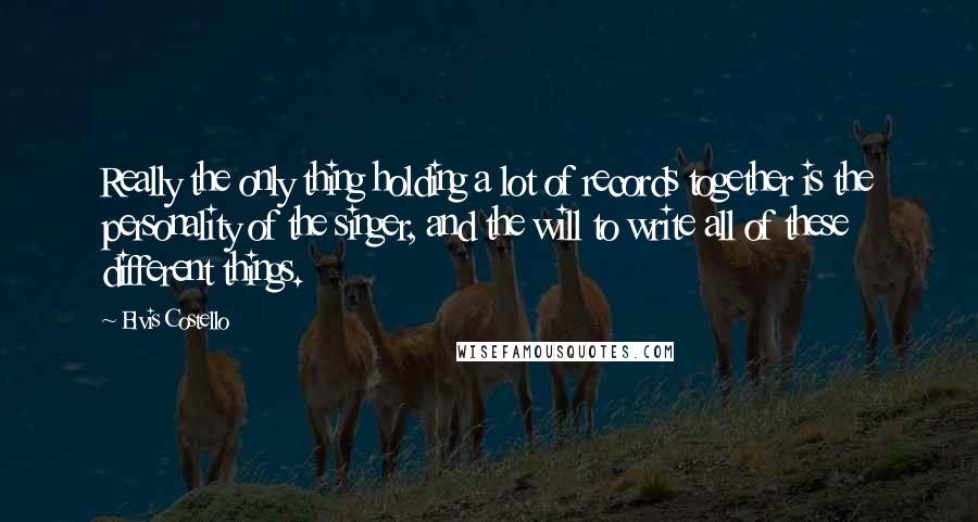 Elvis Costello Quotes: Really the only thing holding a lot of records together is the personality of the singer, and the will to write all of these different things.