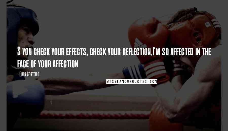 Elvis Costello Quotes: S you check your effects, check your reflection,I'm so affected in the face of your affection