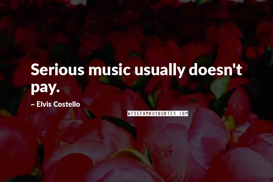 Elvis Costello Quotes: Serious music usually doesn't pay.