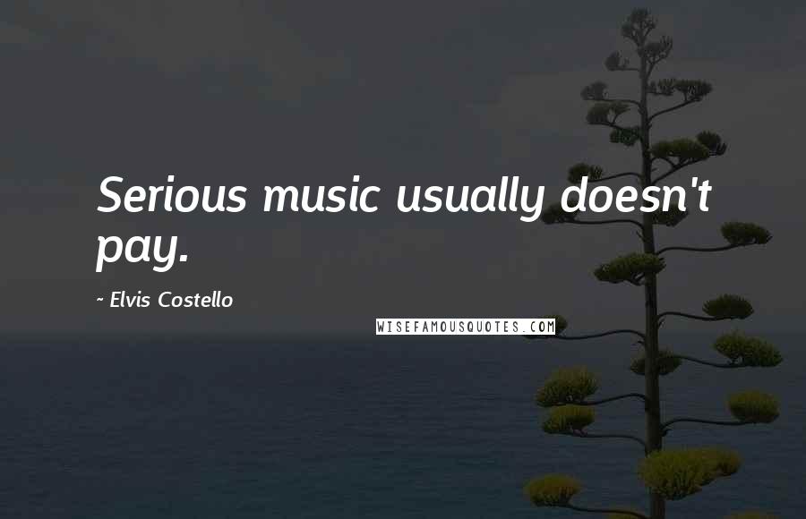Elvis Costello Quotes: Serious music usually doesn't pay.
