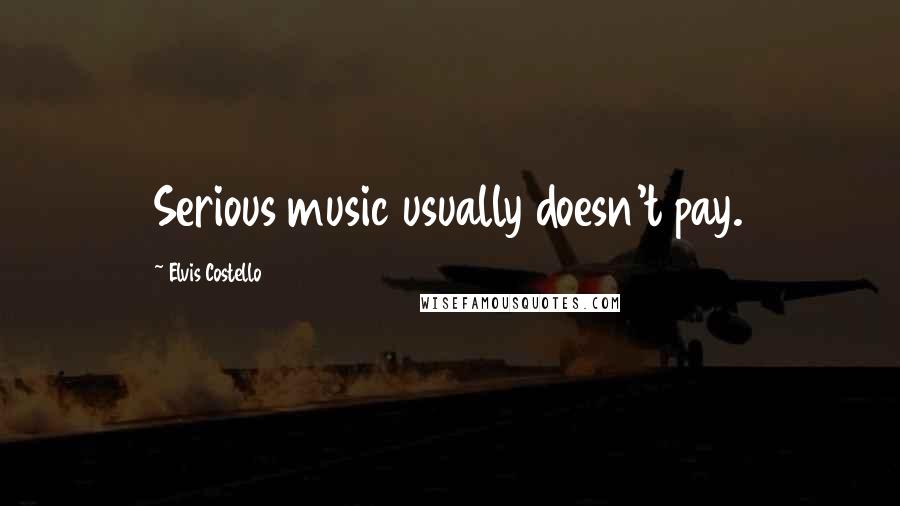 Elvis Costello Quotes: Serious music usually doesn't pay.