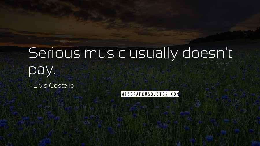 Elvis Costello Quotes: Serious music usually doesn't pay.