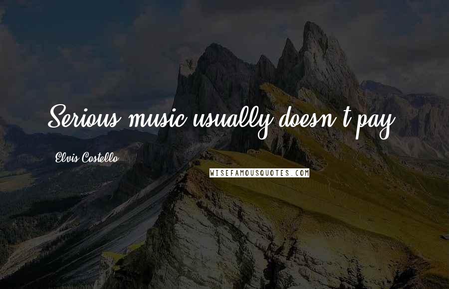 Elvis Costello Quotes: Serious music usually doesn't pay.