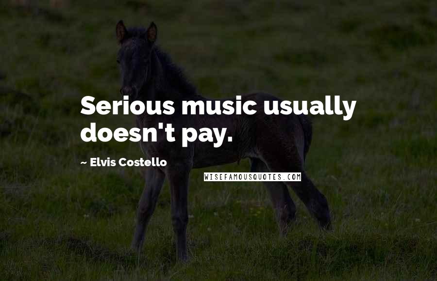 Elvis Costello Quotes: Serious music usually doesn't pay.
