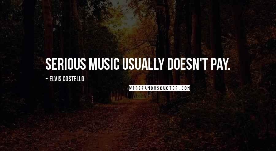 Elvis Costello Quotes: Serious music usually doesn't pay.