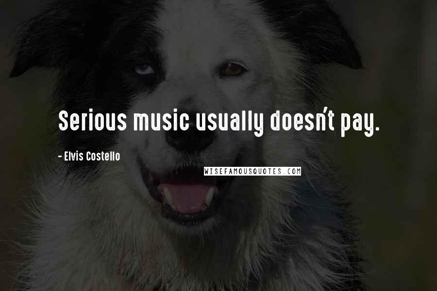 Elvis Costello Quotes: Serious music usually doesn't pay.