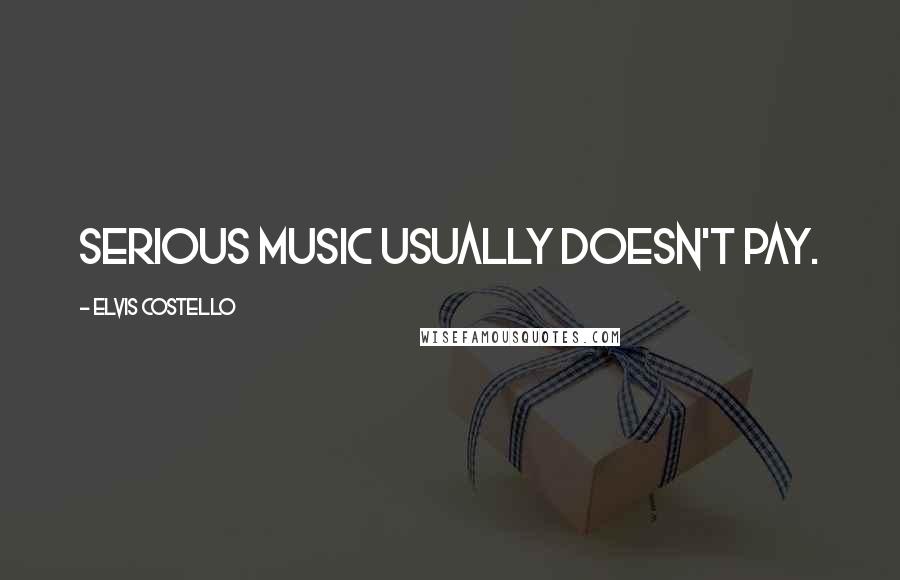 Elvis Costello Quotes: Serious music usually doesn't pay.