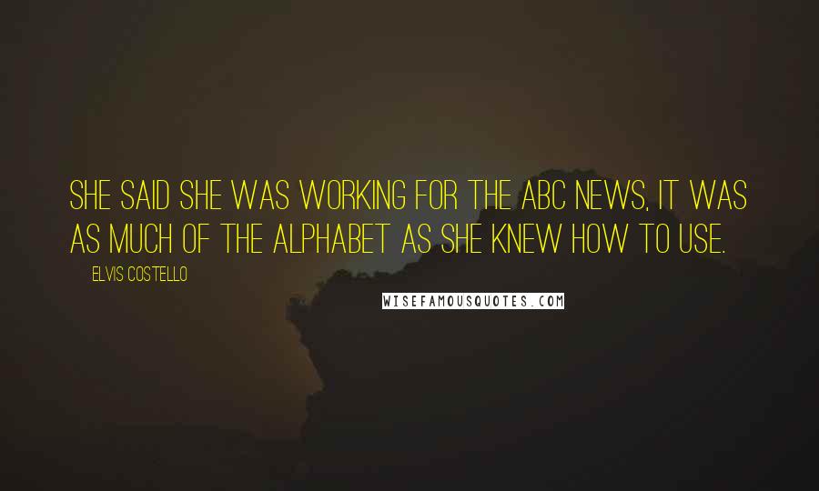 Elvis Costello Quotes: She said she was working for the ABC news, it was as much of the alphabet as she knew how to use.