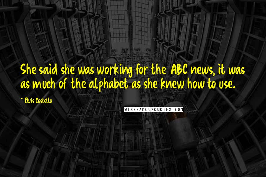 Elvis Costello Quotes: She said she was working for the ABC news, it was as much of the alphabet as she knew how to use.