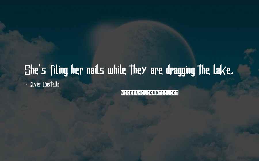 Elvis Costello Quotes: She's filing her nails while they are dragging the lake.