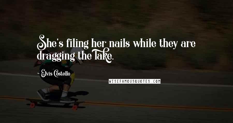 Elvis Costello Quotes: She's filing her nails while they are dragging the lake.