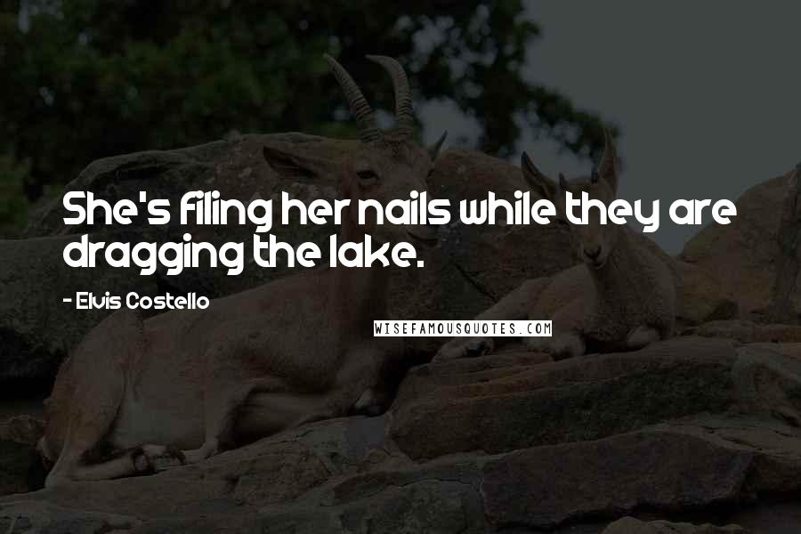 Elvis Costello Quotes: She's filing her nails while they are dragging the lake.