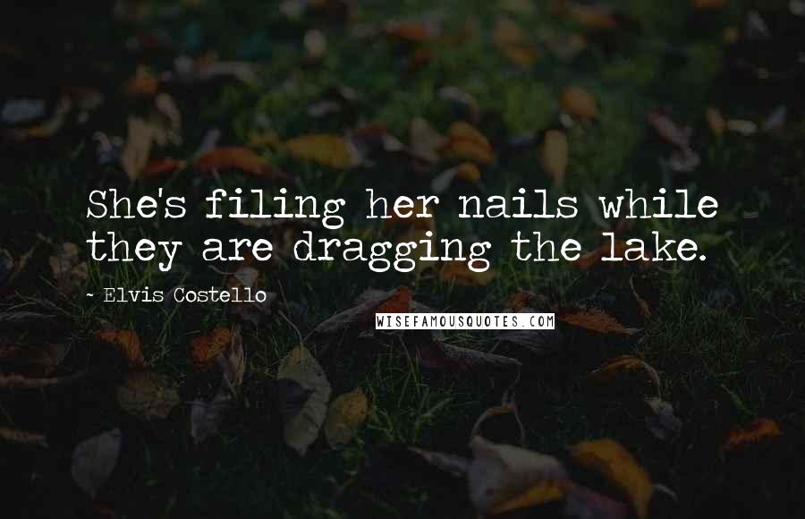 Elvis Costello Quotes: She's filing her nails while they are dragging the lake.