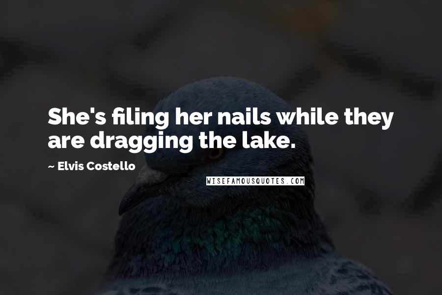 Elvis Costello Quotes: She's filing her nails while they are dragging the lake.