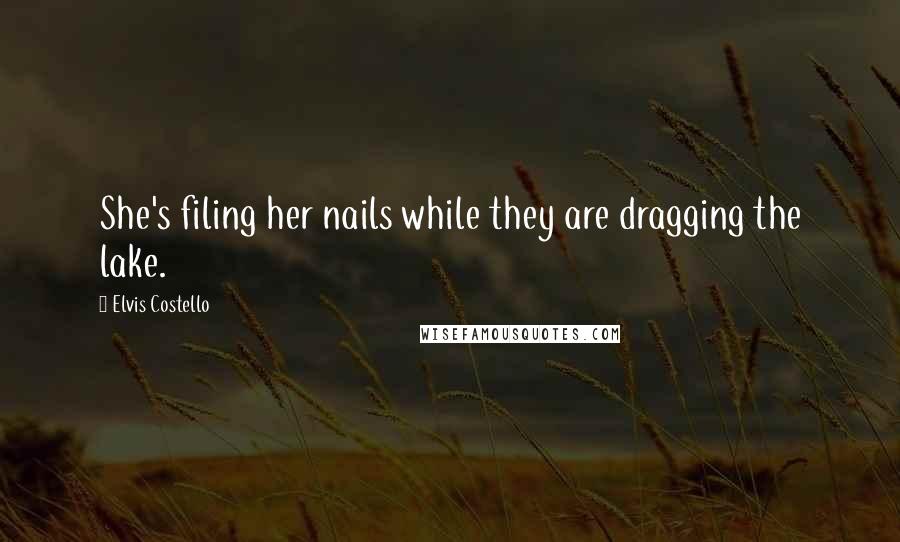 Elvis Costello Quotes: She's filing her nails while they are dragging the lake.