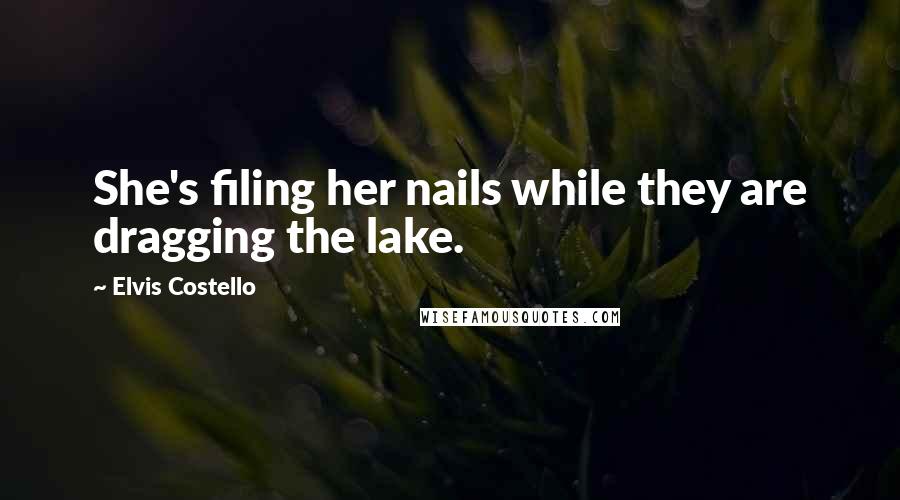 Elvis Costello Quotes: She's filing her nails while they are dragging the lake.