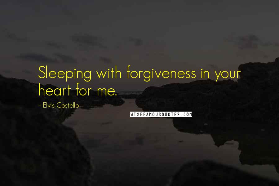 Elvis Costello Quotes: Sleeping with forgiveness in your heart for me.