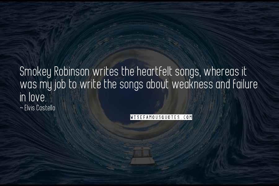 Elvis Costello Quotes: Smokey Robinson writes the heartfelt songs, whereas it was my job to write the songs about weakness and failure in love.