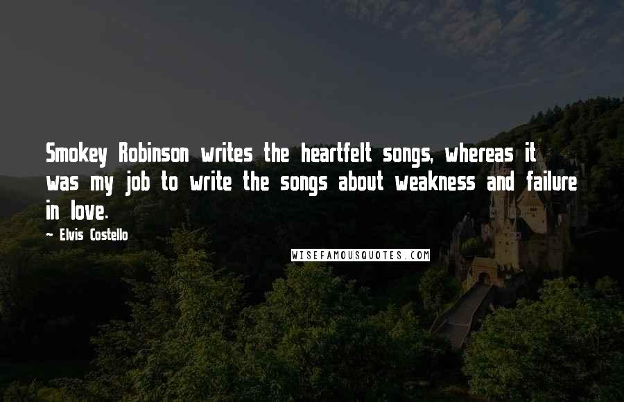 Elvis Costello Quotes: Smokey Robinson writes the heartfelt songs, whereas it was my job to write the songs about weakness and failure in love.