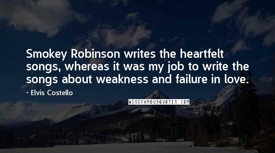 Elvis Costello Quotes: Smokey Robinson writes the heartfelt songs, whereas it was my job to write the songs about weakness and failure in love.