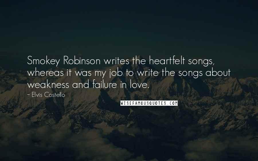 Elvis Costello Quotes: Smokey Robinson writes the heartfelt songs, whereas it was my job to write the songs about weakness and failure in love.